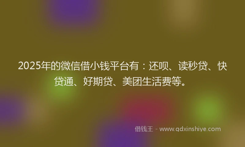 2025年的微信借小钱平台有：还呗、读秒贷、快贷通、好期贷、美团生活费等。