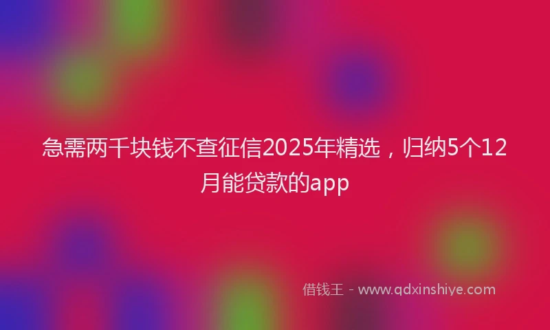 急需两千块钱不查征信2025年精选，归纳5个12月能贷款的app
