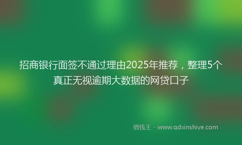 招商银行面签不通过理由2025年推荐，整理5个真正无视逾期大数据的网贷口子