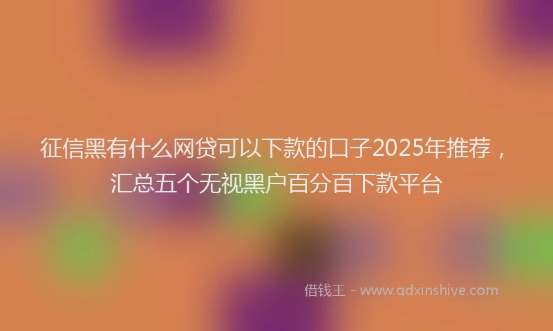 征信黑有什么网贷可以下款的口子2025年推荐，汇总五个无视黑户百分百下款平台