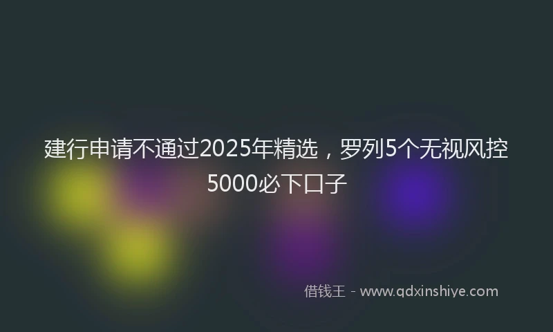 建行申请不通过2025年精选，罗列5个无视风控5000必下口子