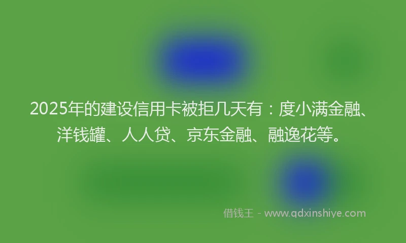 2025年的建设信用卡被拒几天有：度小满金融、洋钱罐、人人贷、京东金融、融逸花等。