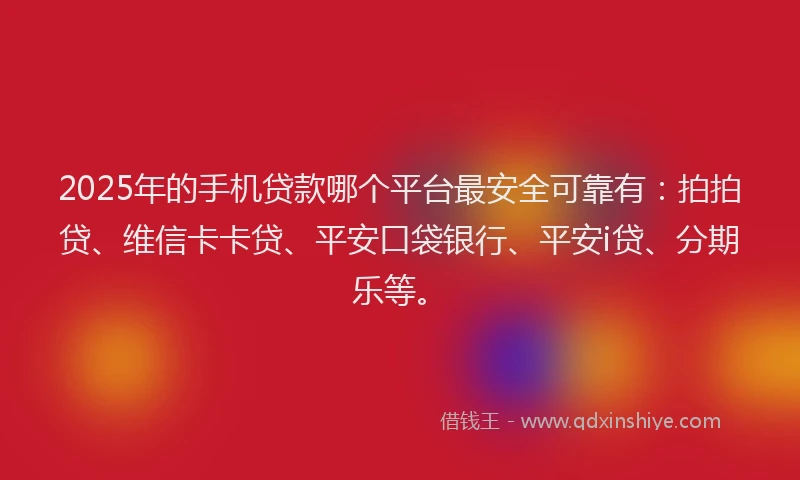 2025年的手机贷款哪个平台最安全可靠有：拍拍贷、维信卡卡贷、平安口袋银行、平安i贷、分期乐等。