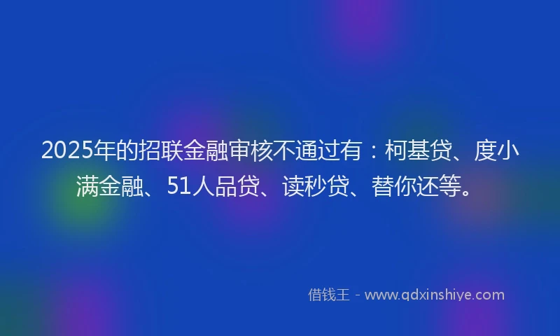 2025年的招联金融审核不通过有：柯基贷、度小满金融、51人品贷、读秒贷、替你还等。