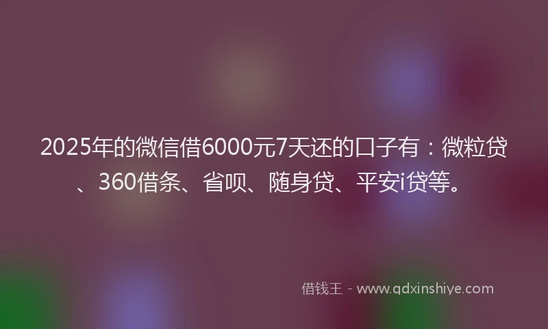 2025年的微信借6000元7天还的口子有：微粒贷、360借条、省呗、随身贷、平安i贷等。