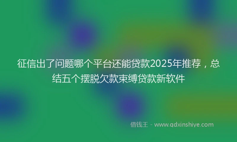 征信出了问题哪个平台还能贷款2025年推荐，总结五个摆脱欠款束缚贷款新软件