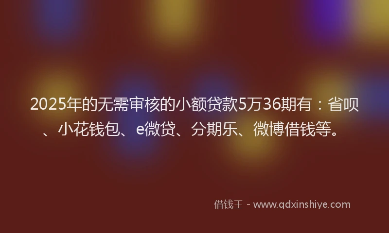 2025年的无需审核的小额贷款5万36期有：省呗、小花钱包、e微贷、分期乐、微博借钱等。