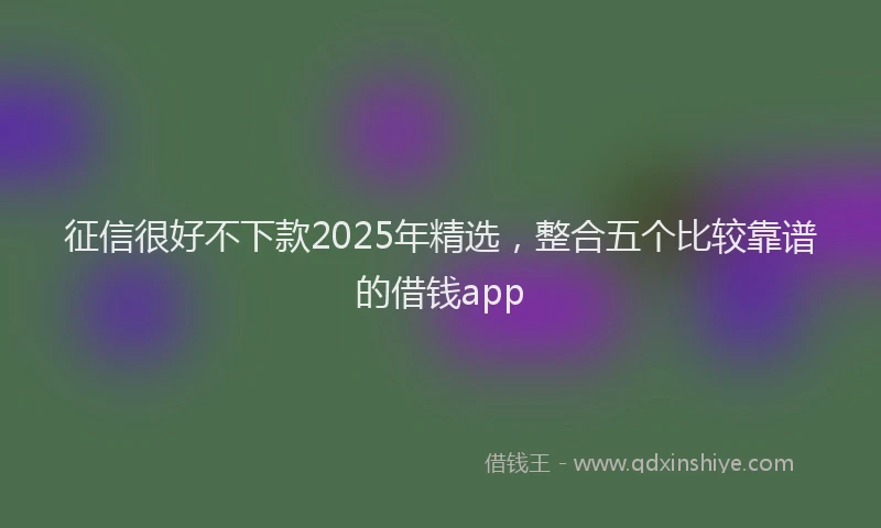 征信很好不下款2025年精选，整合五个比较靠谱的借钱app