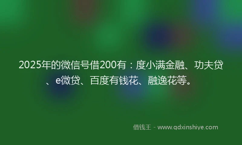 2025年的微信号借200有：度小满金融、功夫贷、e微贷、百度有钱花、融逸花等。