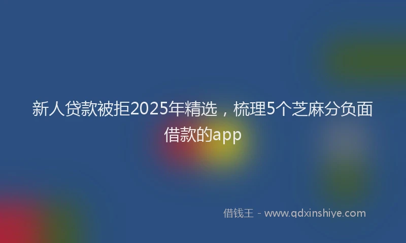 新人贷款被拒2025年精选，梳理5个芝麻分负面借款的app