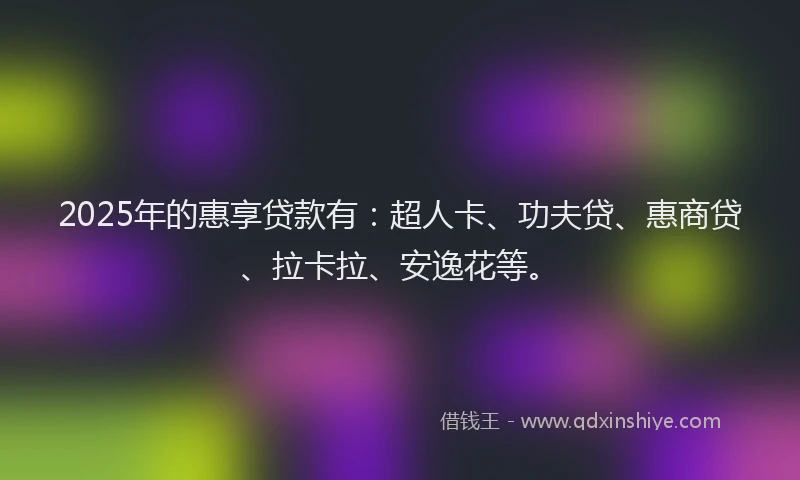 2025年的惠享贷款有：超人卡、功夫贷、惠商贷、拉卡拉、安逸花等。