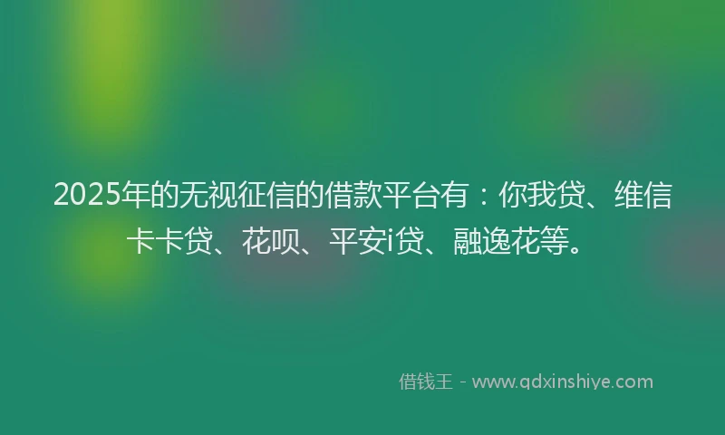 2025年的无视征信的借款平台有：你我贷、维信卡卡贷、花呗、平安i贷、融逸花等。
