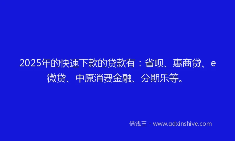 2025年的快速下款的贷款有：省呗、惠商贷、e微贷、中原消费金融、分期乐等。