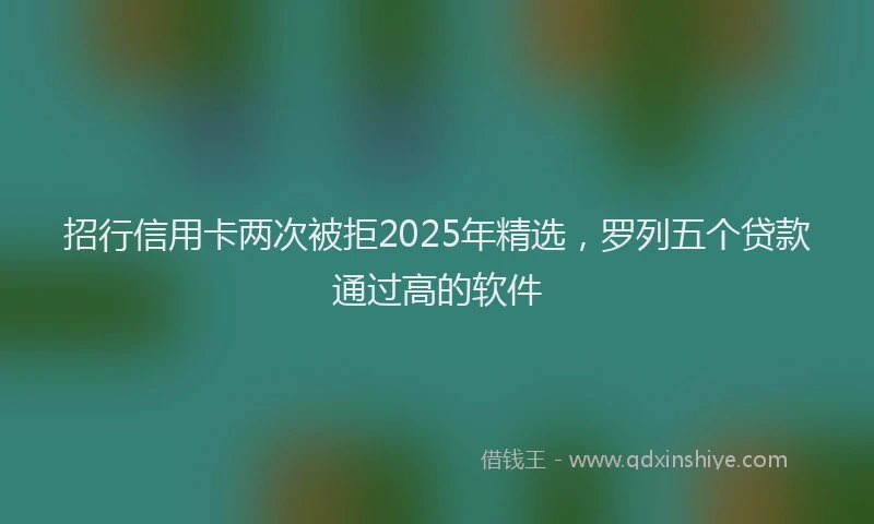 招行信用卡两次被拒2025年精选，罗列五个贷款通过高的软件