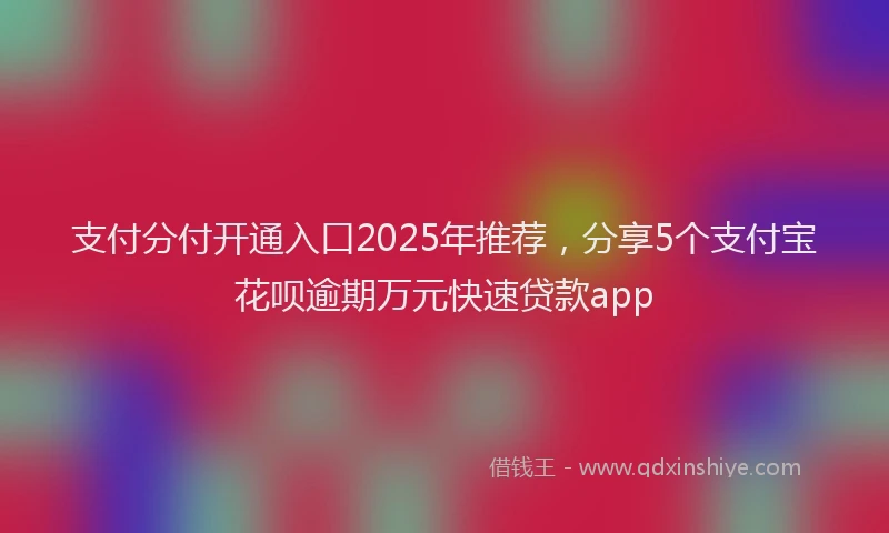 支付分付开通入口2025年推荐，分享5个支付宝花呗逾期万元快速贷款app