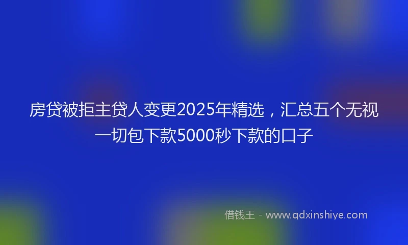 房贷被拒主贷人变更2025年精选，汇总五个无视一切包下款5000秒下款的口子