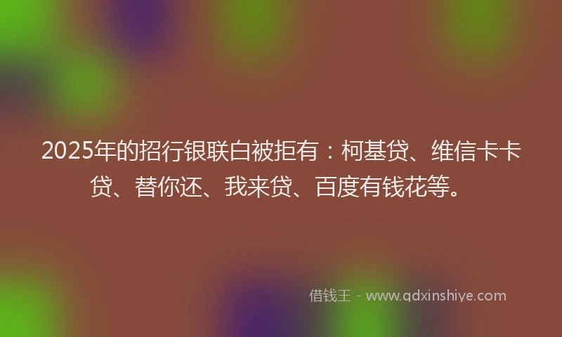 2025年的招行银联白被拒有：柯基贷、维信卡卡贷、替你还、我来贷、百度有钱花等。