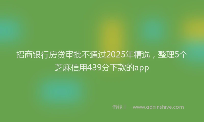 招商银行房贷审批不通过2025年精选，整理5个芝麻信用439分下款的app