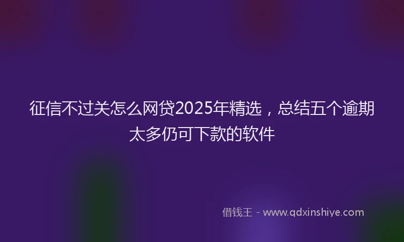 征信不过关怎么网贷2025年精选，总结五个逾期太多仍可下款的软件
