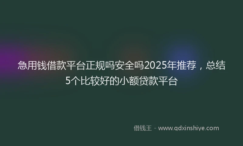 急用钱借款平台正规吗安全吗2025年推荐，总结5个比较好的小额贷款平台