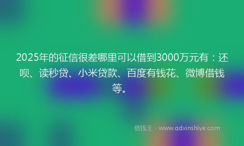 2025年的征信很差哪里可以借到3000万元有：还呗、读秒贷、小米贷款、百度有钱花、微博借钱等。