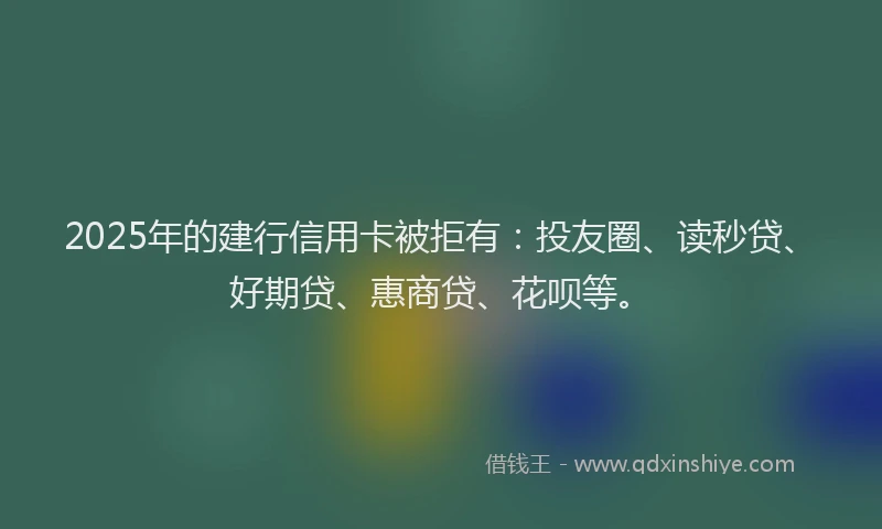 2025年的建行信用卡被拒有：投友圈、读秒贷、好期贷、惠商贷、花呗等。