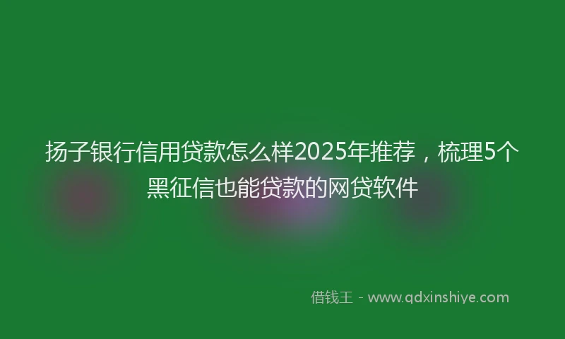 扬子银行信用贷款怎么样2025年推荐，梳理5个黑征信也能贷款的网贷软件