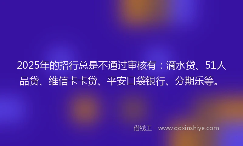 2025年的招行总是不通过审核有：滴水贷、51人品贷、维信卡卡贷、平安口袋银行、分期乐等。