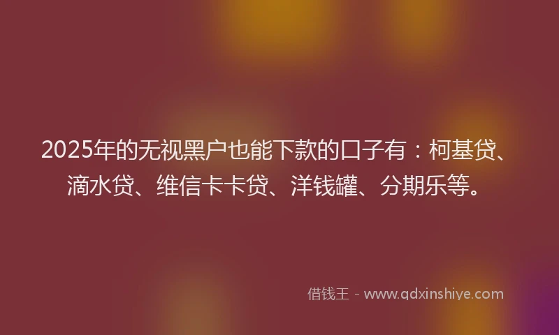 2025年的无视黑户也能下款的口子有：柯基贷、滴水贷、维信卡卡贷、洋钱罐、分期乐等。