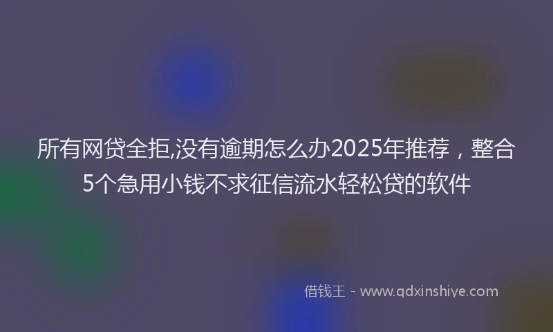 所有网贷全拒,没有逾期怎么办2025年推荐，整合5个急用小钱不求征信流水轻松贷的软件