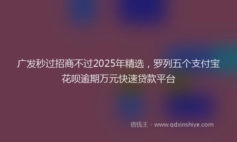 广发秒过招商不过2025年精选，罗列五个支付宝花呗逾期万元快速贷款平台