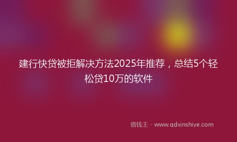 建行快贷被拒解决方法2025年推荐，总结5个轻松贷10万的软件