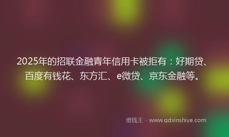 2025年的招联金融青年信用卡被拒有：好期贷、百度有钱花、东方汇、e微贷、京东金融等。