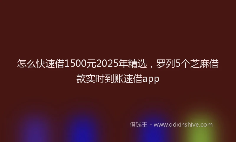 怎么快速借1500元2025年精选，罗列5个芝麻借款实时到账速借app