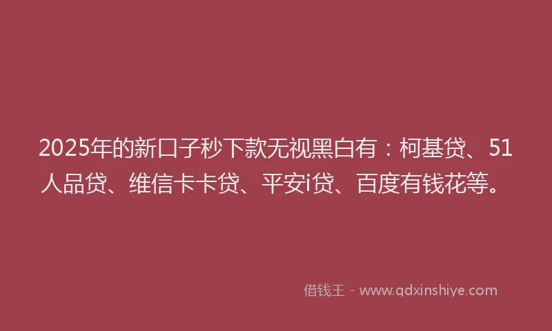 2025年的新口子秒下款无视黑白有：柯基贷、51人品贷、维信卡卡贷、平安i贷、百度有钱花等。