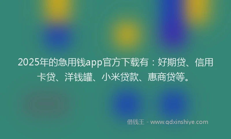 2025年的急用钱app官方下载有：好期贷、信用卡贷、洋钱罐、小米贷款、惠商贷等。