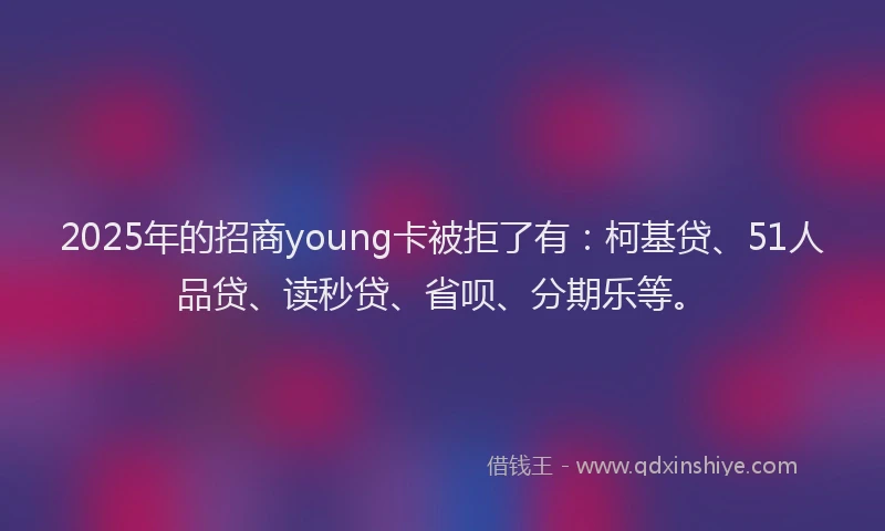 2025年的招商young卡被拒了有：柯基贷、51人品贷、读秒贷、省呗、分期乐等。