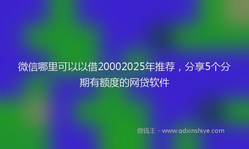微信哪里可以以借20002025年推荐，分享5个分期有额度的网贷软件
