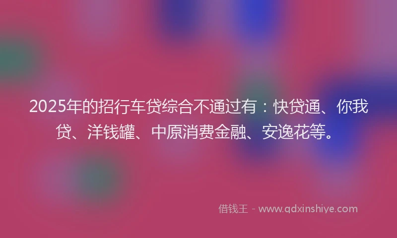 2025年的招行车贷综合不通过有：快贷通、你我贷、洋钱罐、中原消费金融、安逸花等。