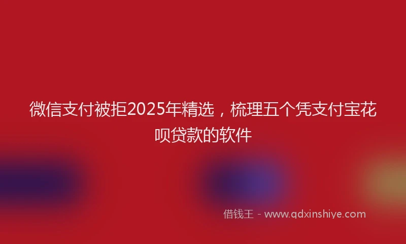 微信支付被拒2025年精选，梳理五个凭支付宝花呗贷款的软件