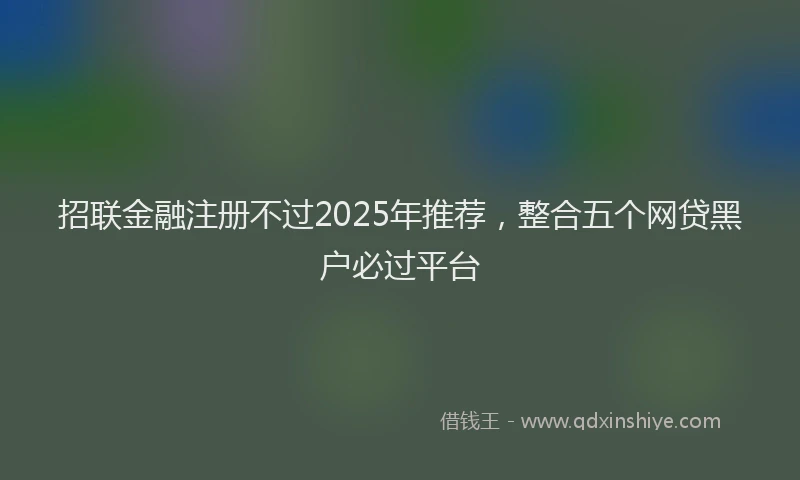 招联金融注册不过2025年推荐，整合五个网贷黑户必过平台