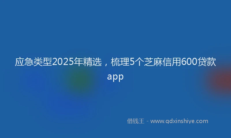 应急类型2025年精选，梳理5个芝麻信用600贷款app