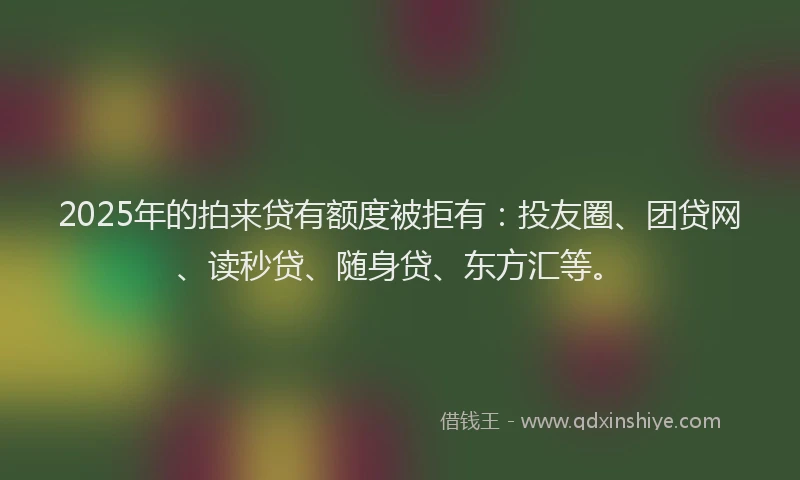 2025年的拍来贷有额度被拒有：投友圈、团贷网、读秒贷、随身贷、东方汇等。