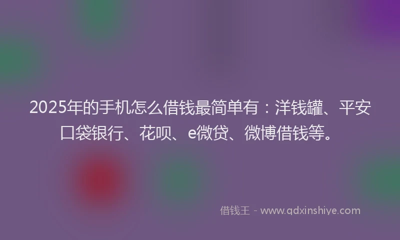 2025年的手机怎么借钱最简单有：洋钱罐、平安口袋银行、花呗、e微贷、微博借钱等。