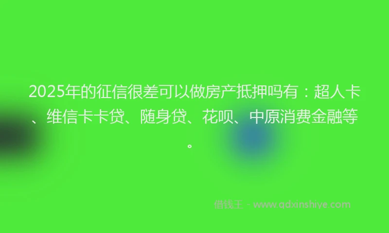 2025年的征信很差可以做房产抵押吗有：超人卡、维信卡卡贷、随身贷、花呗、中原消费金融等。