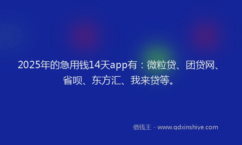 2025年的急用钱14天app有：微粒贷、团贷网、省呗、东方汇、我来贷等。