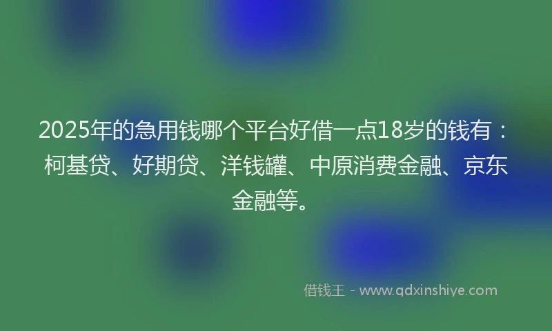 2025年的急用钱哪个平台好借一点18岁的钱有：柯基贷、好期贷、洋钱罐、中原消费金融、京东金融等。
