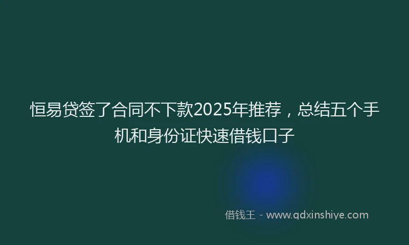 恒易贷签了合同不下款2025年推荐，总结五个手机和身份证快速借钱口子