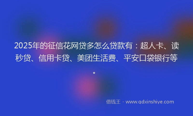 2025年的征信花网贷多怎么贷款有：超人卡、读秒贷、信用卡贷、美团生活费、平安口袋银行等。