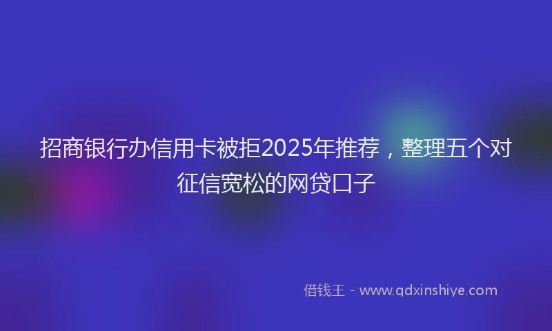 招商银行办信用卡被拒2025年推荐，整理五个对征信宽松的网贷口子